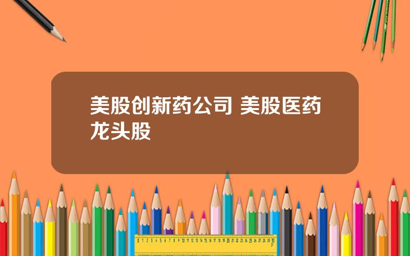 美股创新药公司 美股医药龙头股